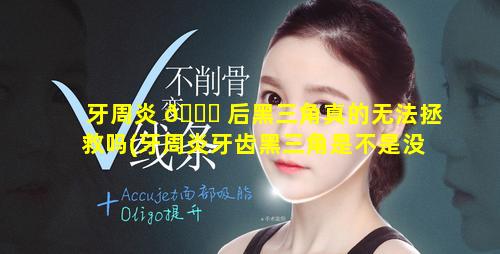 牙周炎 🐛 后黑三角真的无法拯救吗(牙周炎牙齿黑三角是不是没救)